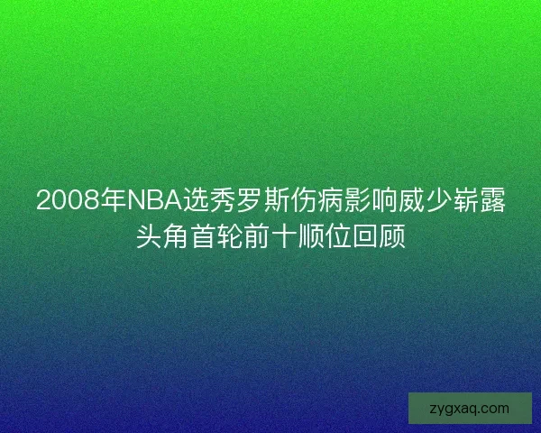 2008年NBA选秀罗斯伤病影响威少崭露头角首轮前十顺位回顾