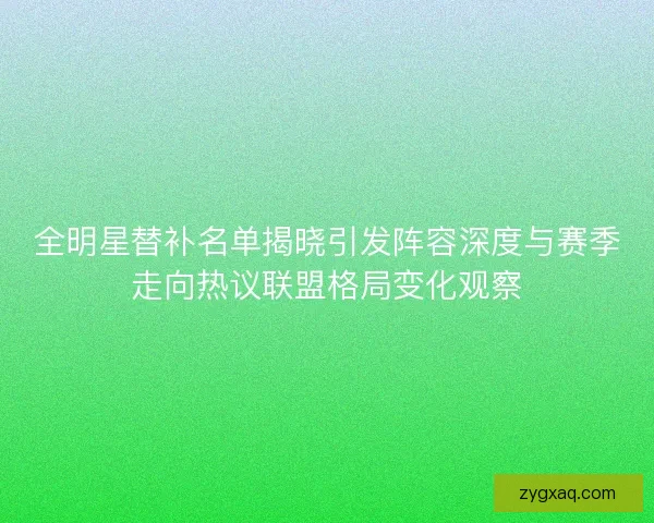 全明星替补名单揭晓引发阵容深度与赛季走向热议联盟格局变化观察