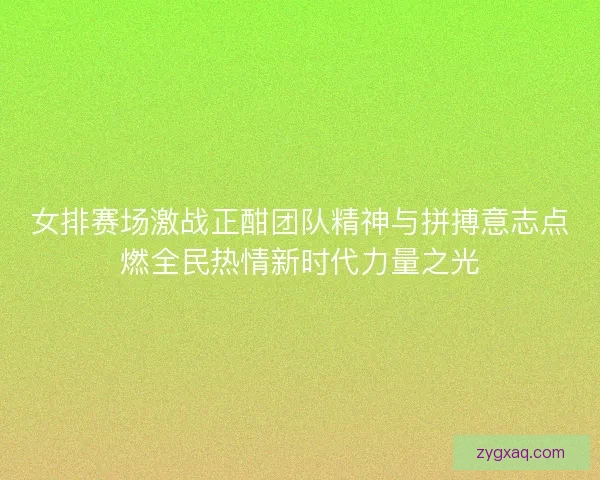 女排赛场激战正酣团队精神与拼搏意志点燃全民热情新时代力量之光