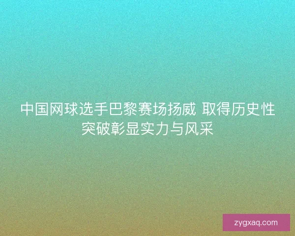中国网球选手巴黎赛场扬威 取得历史性突破彰显实力与风采